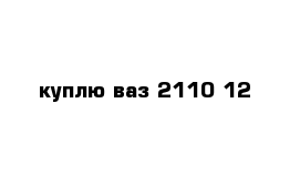 куплю ваз 2110-12